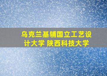 乌克兰基辅国立工艺设计大学 陕西科技大学